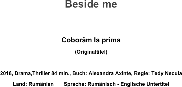 Beside me



Coborâm la prima
(Originaltitel)

2018, Drama,Thriller 84 min., Buch: Alexandra Axinte, Regie: Tedy Necula
Land: Rumänien       Sprache: Rumänisch - Englische Untertitel
