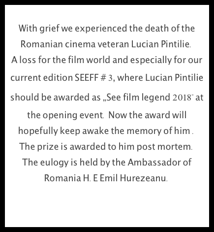 
With grief we experienced the death of the Romanian cinema veteran Lucian Pintilie. A loss for the film world and especially for our current edition SEEFF # 3, where Lucian Pintilie should be awarded as „See film legend 2018" at the opening event. Now the award will hopefully keep awake the memory of him . 
The prize is awarded to him post mortem. The eulogy is held by the Ambassador of Romania H.E Emil Hurezeanu.