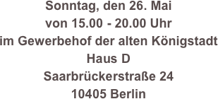 Sonntag, den 26. Mai 
von 15.00 - 20.00 Uhr
im Gewerbehof der alten Königstadt
Haus D
Saarbrückerstraße 24
10405 Berlin