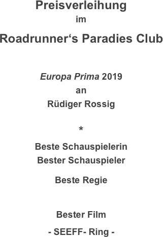 Preisverleihung
im
Roadrunner‘s Paradies Club

Europa Prima 2019
an
Rüdiger Rossig

*
Beste Schauspielerin
Bester Schauspieler
Beste Regie

Bester Film
- SEEFF- Ring -
