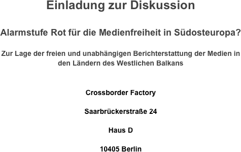 Einladung zur Diskussion

Alarmstufe Rot für die Medienfreiheit in Südosteuropa?

Zur Lage der freien und unabhängigen Berichterstattung der Medien in den Ländern des Westlichen Balkans

Crossborder Factory
Saarbrückerstraße 24
Haus D
10405 Berlin
