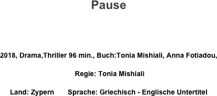 Pause


2018, Drama,Thriller 96 min., Buch:Tonia Mishiali, Anna Fotiadou,
 Regie: Tonia Mishiali
Land: Zypern       Sprache: Griechisch - Englische Untertitel
