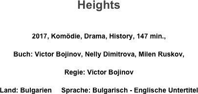 Heights

2017, Komödie, Drama, History, 147 min., 
Buch: Victor Bojinov, Nelly Dimitrova, Milen Ruskov, 
Regie: Victor Bojinov
Land: Bulgarien     Sprache: Bulgarisch - Englische Untertitel