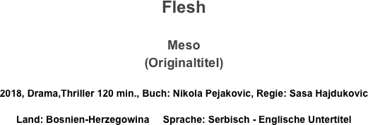 Flesh

Meso
(Originaltitel)

2018, Drama,Thriller 120 min., Buch: Nikola Pejakovic, Regie: Sasa Hajdukovic
Land: Bosnien-Herzegowina     Sprache: Serbisch - Englische Untertitel