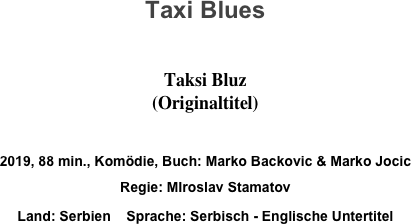 Taxi Blues

Taksi Bluz 
(Originaltitel)

2019, 88 min., Komödie, Buch: Marko Backovic & Marko Jocic 
Regie: MIroslav Stamatov
Land: Serbien    Sprache: Serbisch - Englische Untertitel
