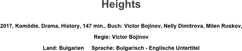 Heights

2017, Komödie, Drama, History, 147 min., Buch: Victor Bojinov, Nelly Dimitrova, Milen Ruskov, 
Regie: Victor Bojinov
Land: Bulgarien     Sprache: Bulgarisch - Englische Untertitel
