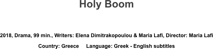 Holy Boom


2018, Drama, 99 min., Writers: Elena Dimitrakopoulou & Maria Lafi, Director: Maria Lafi
Country: Greece     Language: Greek - English subtitles
