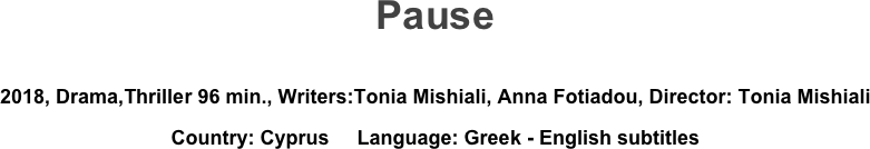 Pause

2018, Drama,Thriller 96 min., Writers:Tonia Mishiali, Anna Fotiadou, Director: Tonia Mishiali
Country: Cyprus     Language: Greek - English subtitles
