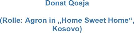 Donat Qosja

(Rolle: Agron in „Home Sweet Home“,
Kosovo)