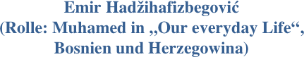 Emir Hadžihafizbegović 
(Rolle: Muhamed in „Our everyday Life“,
Bosnien und Herzegowina)
