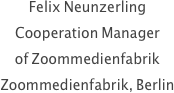 Felix Neunzerling
Cooperation Manager 
of Zoommedienfabrik
Zoommedienfabrik, Berlin