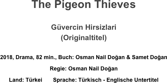 The Pigeon Thieves

Güvercin Hirsizlari
(Originaltitel)

2018, Drama, 82 min., Buch: Osman Nail Doğan & Samet Doğan 
Regie: Osman Nail Doğan 
Land: Türkei       Sprache: Türkisch - Englische Untertitel
