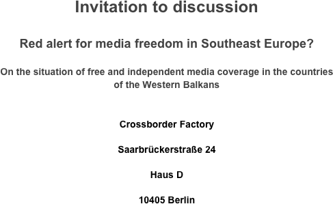 Invitation to discussion

Red alert for media freedom in Southeast Europe?

On the situation of free and independent media coverage in the countries of the Western Balkans 

Crossborder Factory
Saarbrückerstraße 24
Haus D
10405 Berlin
