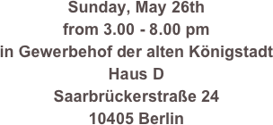 Sunday, May 26th
from 3.00 - 8.00 pm
in Gewerbehof der alten Königstadt
Haus D
Saarbrückerstraße 24
10405 Berlin
