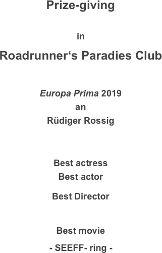 Prize-giving

in
Roadrunner‘s Paradies Club

Europa Prima 2019
an
Rüdiger Rossig


Best actress
Best actor
Best Director

Best movie
- SEEFF- ring -
