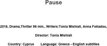 Pause


2018, Drama,Thriller 96 min., Writers:Tonia Mishiali, Anna Fotiadou,
Director: Tonia Mishiali
Country: Cyprus       Language: Greece - English subtitles
