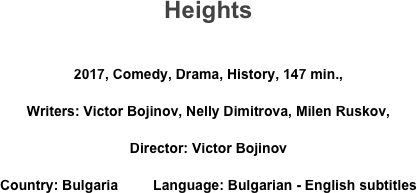 Heights

2017, Comedy, Drama, History, 147 min., 
Writers: Victor Bojinov, Nelly Dimitrova, Milen Ruskov, 
Director: Victor Bojinov
Country: Bulgaria         Language: Bulgarian - English subtitles