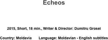 Echeos


2015, Short, 18 min., Writer & Director: Dumitru Grosei
Country: Moldavia       Language: Moldavian - English subtitles

