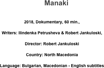      Manaki

2018, Dokumentary, 60 min., 
Writers: Ilindenka Petrusheva & Robert Jankuloski, 
Director: Robert Jankuloski 
Country: North Macedonia       
Language: Bulgarian, Macedonian - English subtitles
