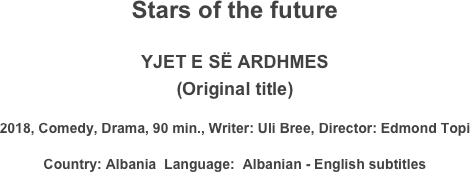 Stars of the future

YJET E SË ARDHMES
(Original title)
2018, Comedy, Drama, 90 min., Writer: Uli Bree, Director: Edmond Topi
Country: Albania  Language:  Albanian - English subtitles