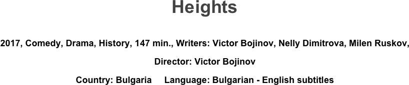 Heights

2017, Comedy, Drama, History, 147 min., Writers: Victor Bojinov, Nelly Dimitrova, Milen Ruskov, 
Director: Victor Bojinov
Country: Bulgaria     Language: Bulgarian - English subtitles