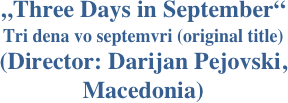 „Three Days in September“ 
Tri dena vo septemvri (original title)
(Director: Darijan Pejovski, 
Macedonia)