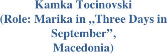 
Kamka Tocinovski 
(Role: Marika in „Three Days in September”,
Macedonia)