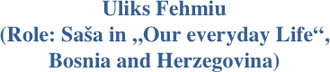 Uliks Fehmiu
(Role: Saša in „Our everyday Life“,
Bosnia and Herzegovina)