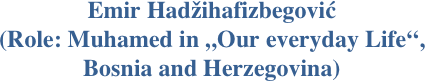 Emir Hadžihafizbegović 
(Role: Muhamed in „Our everyday Life“,
Bosnia and Herzegovina)